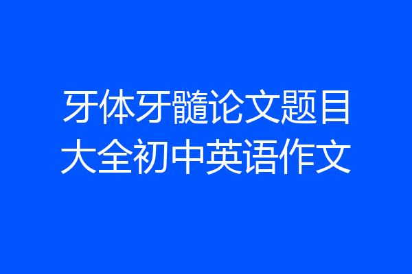 牙体牙髓论文题目大全初中英语作文