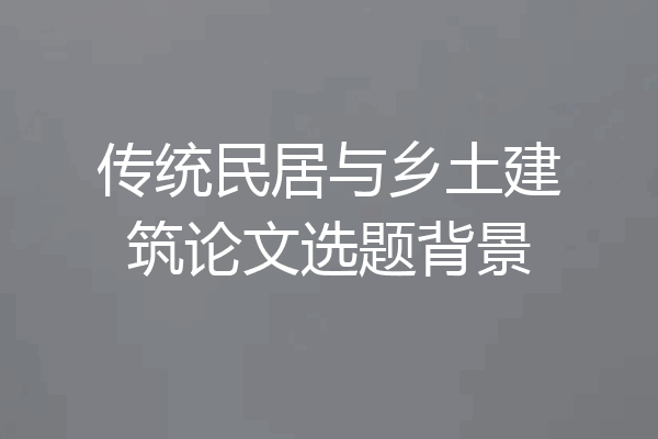 传统民居与乡土建筑论文选题背景