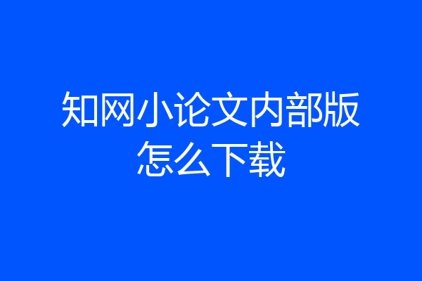 知网小论文内部版怎么下载