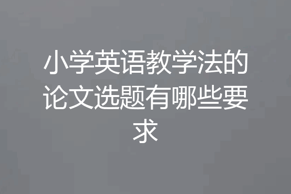 小学英语教学法的论文选题有哪些要求