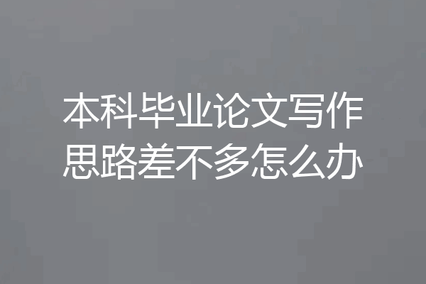 本科毕业论文写作思路差不多怎么办