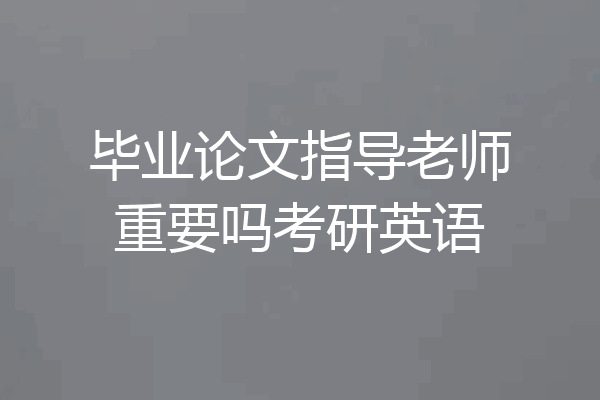 毕业论文指导老师重要吗考研英语