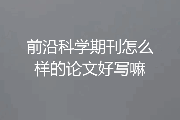 前沿科学期刊怎么样的论文好写嘛
