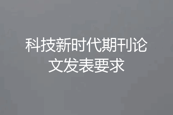 科技新时代期刊论文发表要求