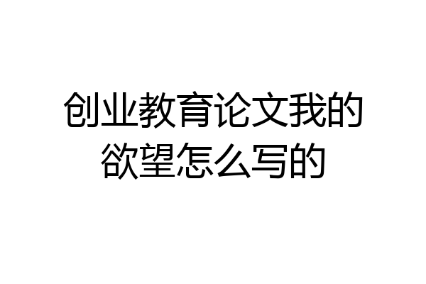 创业教育论文我的欲望怎么写的
