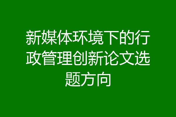 新媒体环境下的行政管理创新论文选题方向
