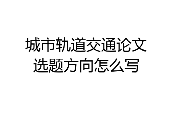城市轨道交通论文选题方向怎么写