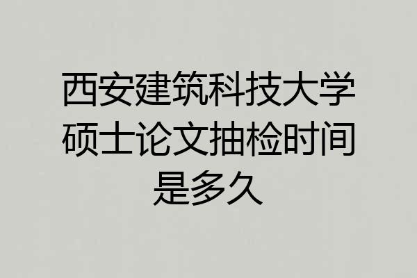 西安建筑科技大学硕士论文抽检时间是多久