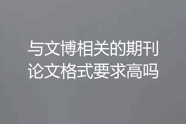 与文博相关的期刊论文格式要求高吗