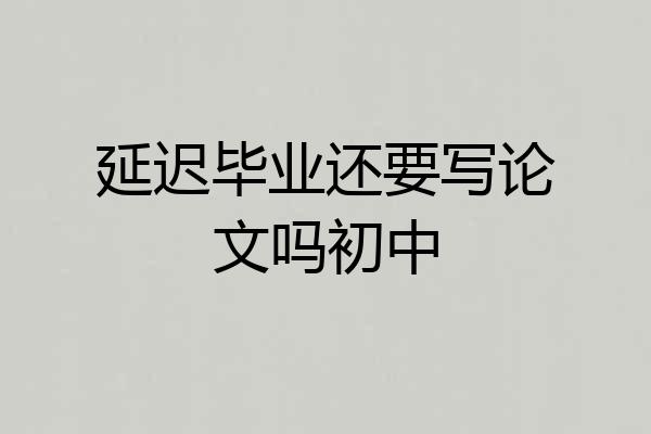 延迟毕业还要写论文吗初中