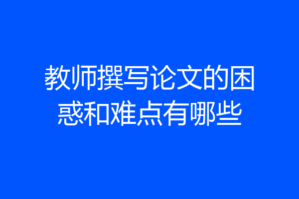 教师撰写论文的困惑和难点有哪些