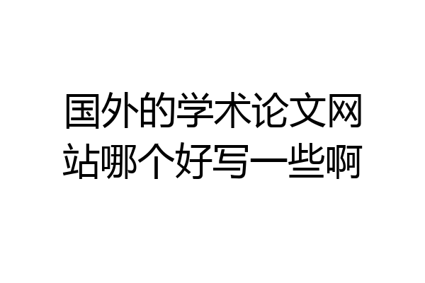 国外的学术论文网站哪个好写一些啊