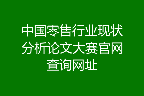 中国零售行业现状分析论文大赛官网查询网址