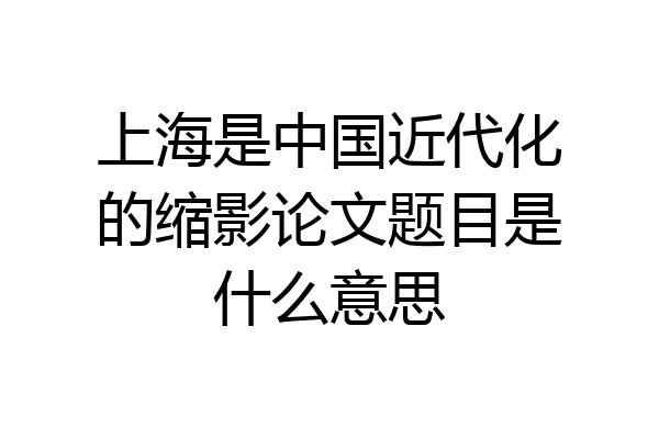 上海是中国近代化的缩影论文题目是什么意思