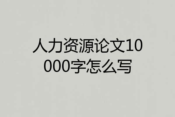 人力资源论文10000字怎么写