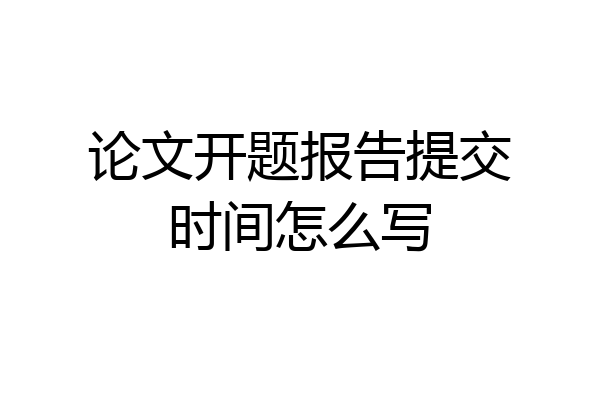 论文开题报告提交时间怎么写