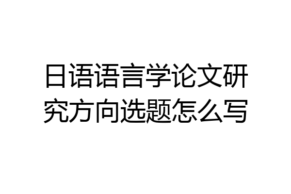 日语语言学论文研究方向选题怎么写
