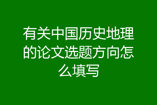 有关中国历史地理的论文选题方向怎么填写