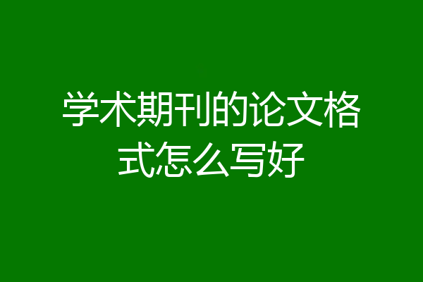 学术期刊的论文格式怎么写好