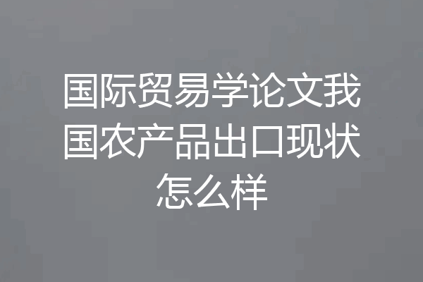 国际贸易学论文我国农产品出口现状怎么样