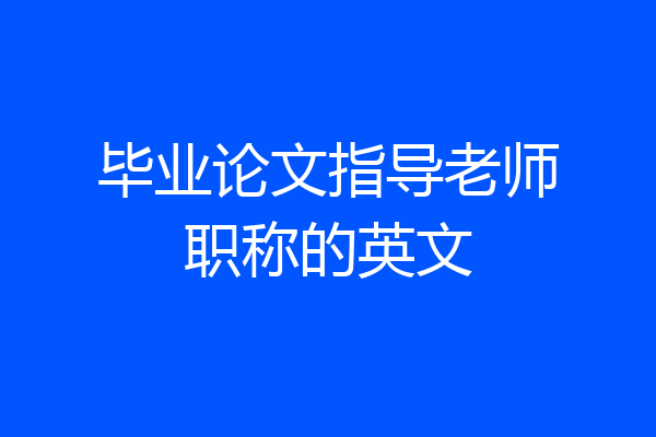 毕业论文指导老师职称的英文