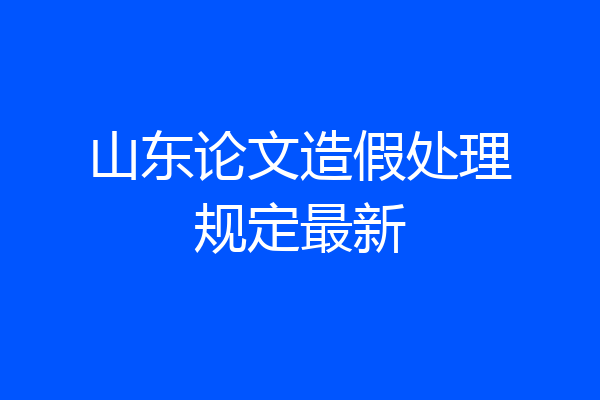 山东论文造假处理规定最新