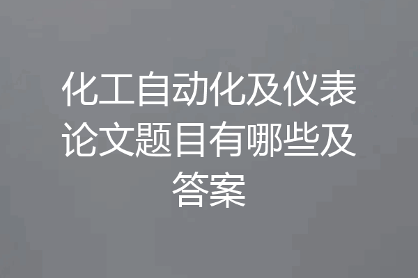 化工自动化及仪表论文题目有哪些及答案