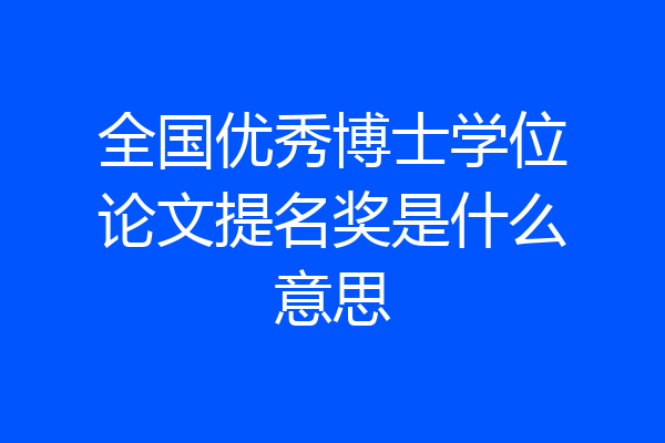 全国优秀博士学位论文提名奖是什么意思