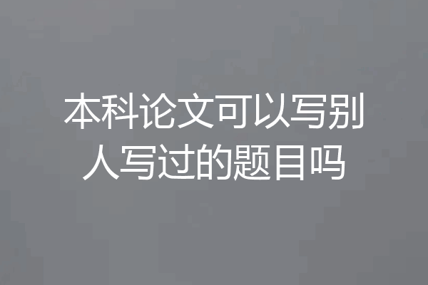 本科论文可以写别人写过的题目吗