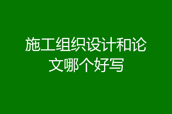 施工组织设计和论文哪个好写