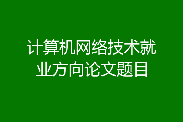 计算机网络技术就业方向论文题目