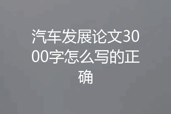 汽车发展论文3000字怎么写的正确