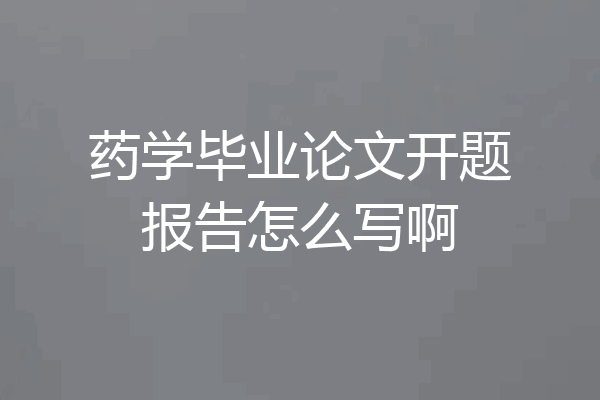 药学毕业论文开题报告怎么写啊