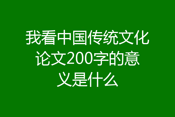 我看中国传统文化论文200字的意义是什么