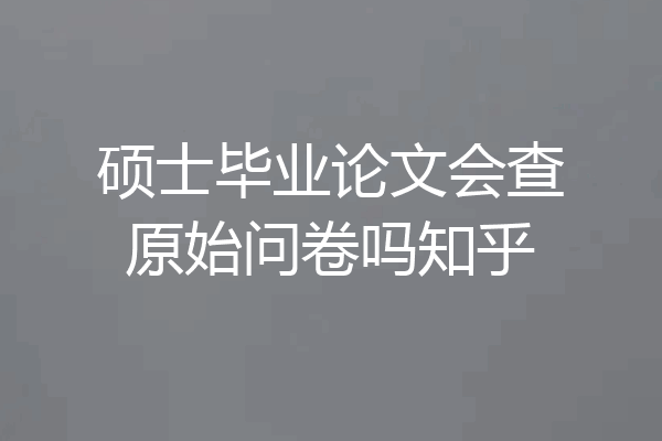 硕士毕业论文会查原始问卷吗知乎