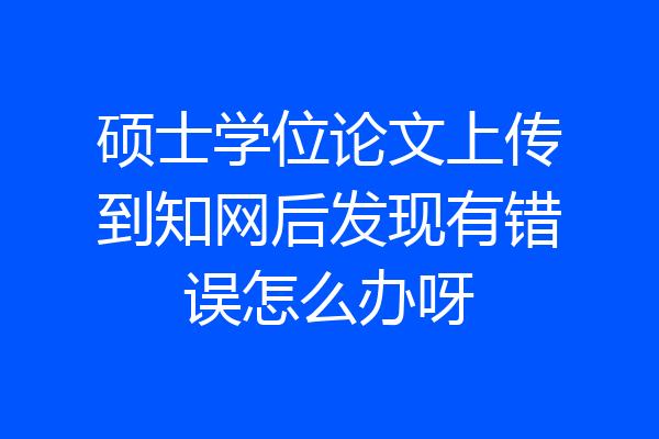 硕士学位论文上传到知网后发现有错误怎么办呀