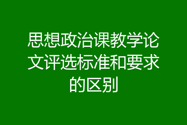 思想政治课教学论文评选标准和要求的区别