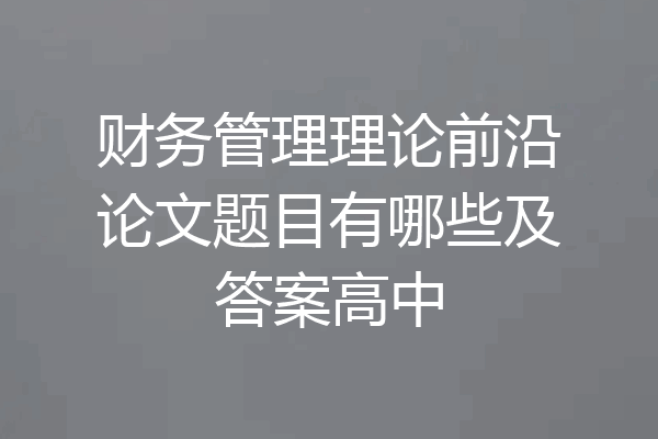 财务管理理论前沿论文题目有哪些及答案高中