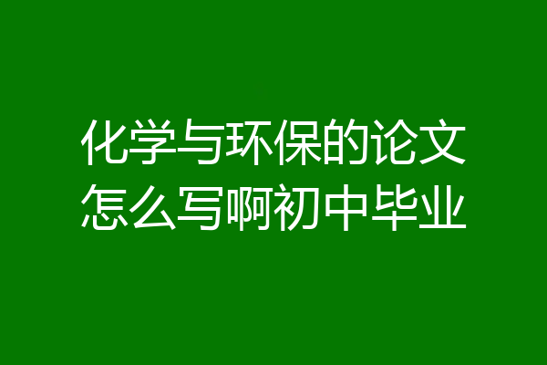 化学与环保的论文怎么写啊初中毕业