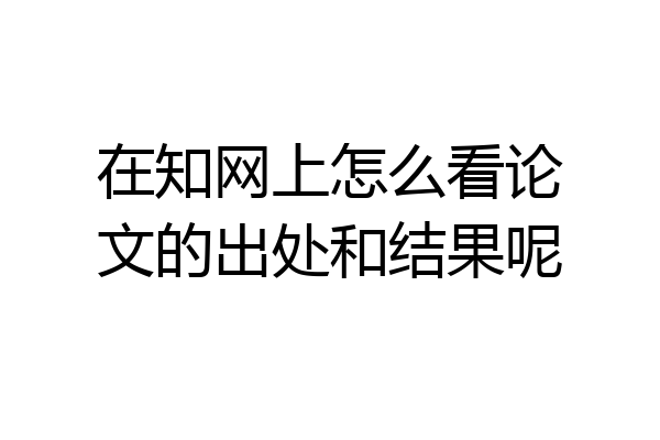 在知网上怎么看论文的出处和结果呢