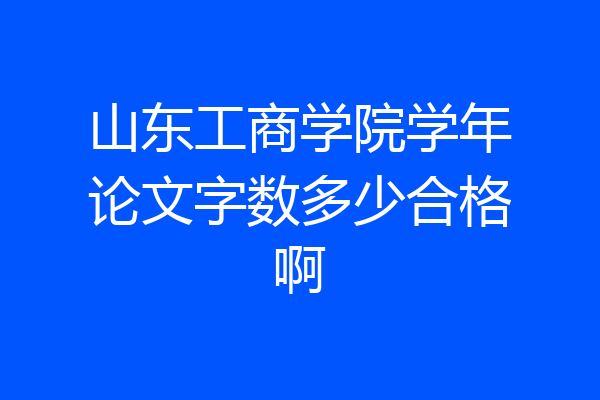 山东工商学院学年论文字数多少合格啊