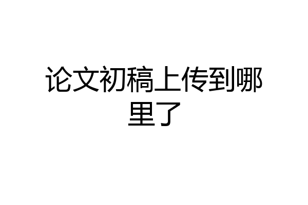 论文初稿上传到哪里了