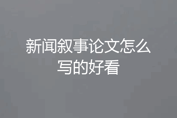 新闻叙事论文怎么写的好看