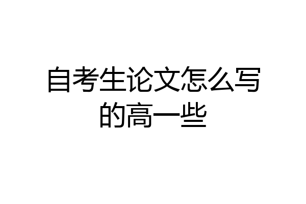 自考生论文怎么写的高一些
