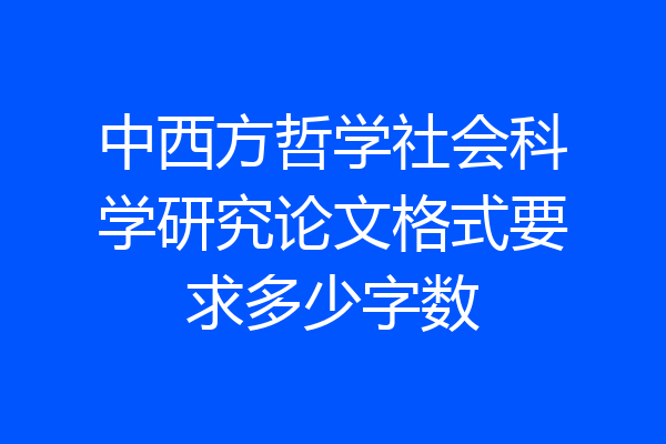 中西方哲学社会科学研究论文格式要求多少字数