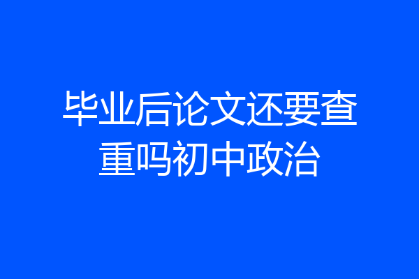 毕业后论文还要查重吗初中政治