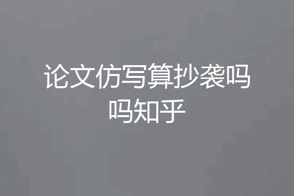 论文仿写算抄袭吗吗知乎