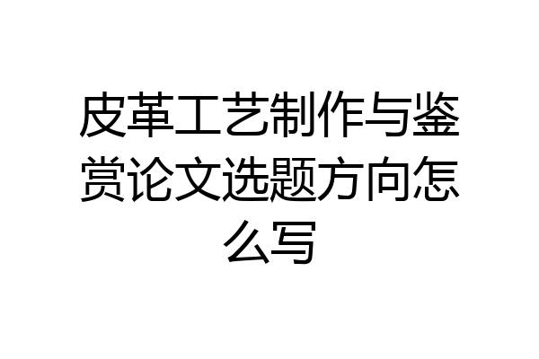 皮革工艺制作与鉴赏论文选题方向怎么写