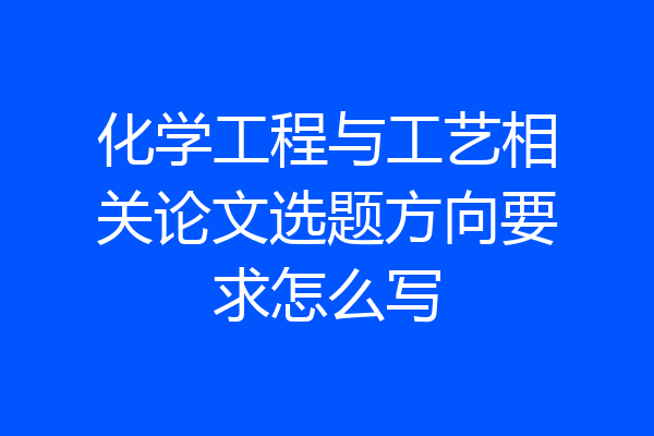 化学工程与工艺相关论文选题方向要求怎么写