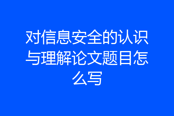 对信息安全的认识与理解论文题目怎么写